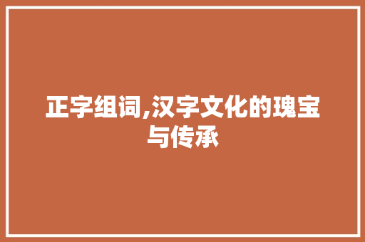 正字组词,汉字文化的瑰宝与传承