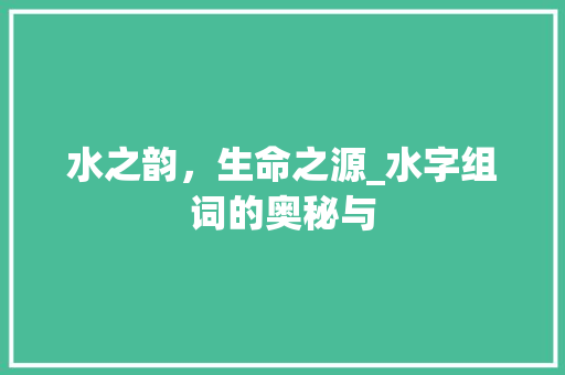 水之韵，生命之源_水字组词的奥秘与