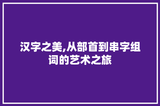 汉字之美,从部首到串字组词的艺术之旅