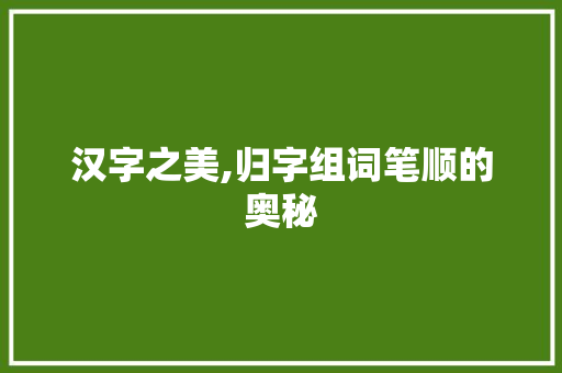 汉字之美,归字组词笔顺的奥秘