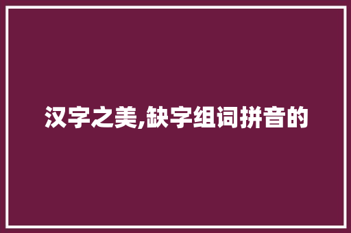 汉字之美,缺字组词拼音的