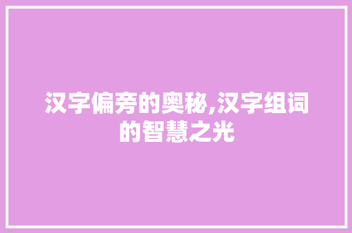 汉字偏旁的奥秘,汉字组词的智慧之光