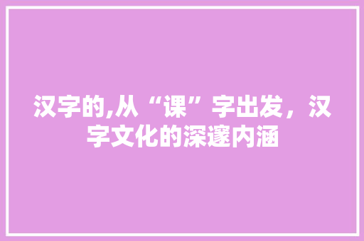 汉字的,从“课”字出发，汉字文化的深邃内涵