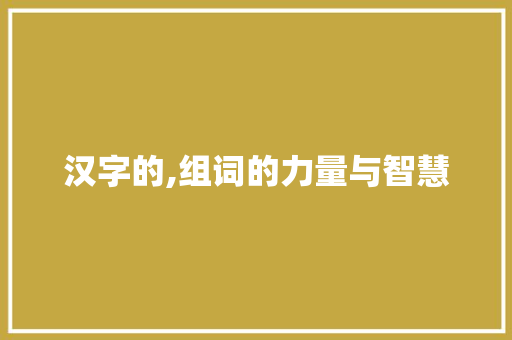 汉字的,组词的力量与智慧