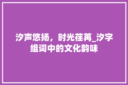 汐声悠扬，时光荏苒_汐字组词中的文化韵味
