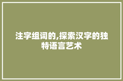 注字组词的,探索汉字的独特语言艺术