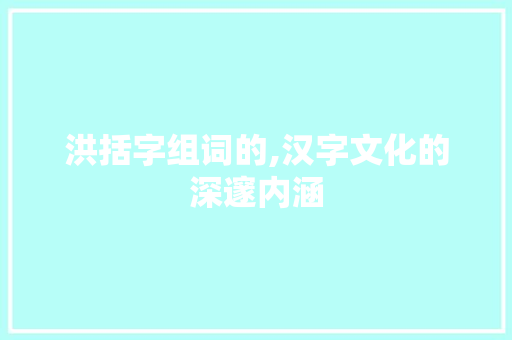 洪括字组词的,汉字文化的深邃内涵