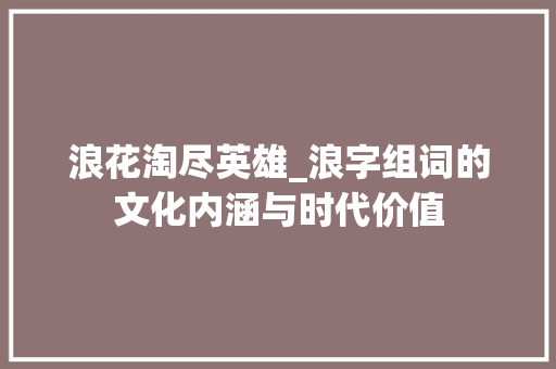 浪花淘尽英雄_浪字组词的文化内涵与时代价值