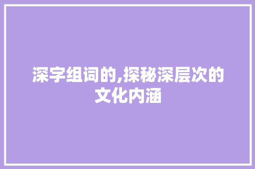 深字组词的,探秘深层次的文化内涵