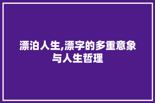 漂泊人生,漂字的多重意象与人生哲理