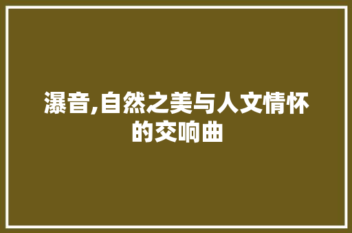 瀑音,自然之美与人文情怀的交响曲