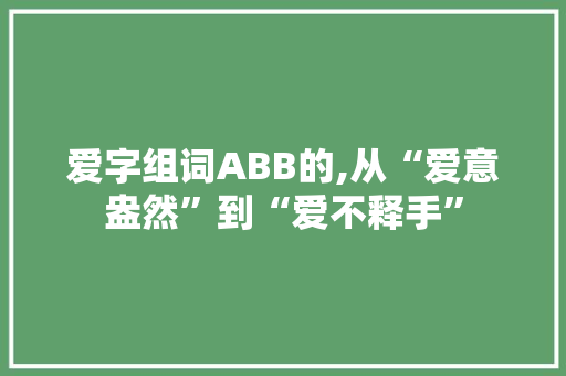 爱字组词ABB的,从“爱意盎然”到“爱不释手”
