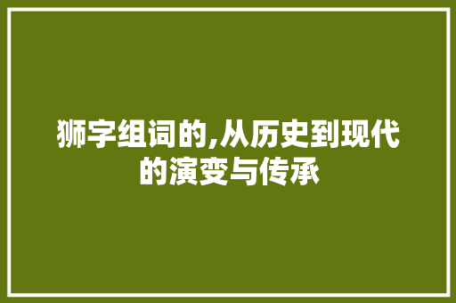 狮字组词的,从历史到现代的演变与传承