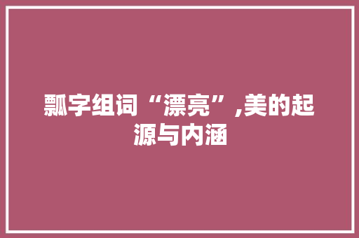 瓢字组词“漂亮”,美的起源与内涵