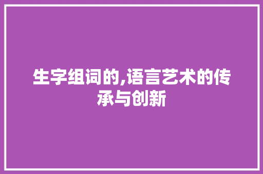生字组词的,语言艺术的传承与创新