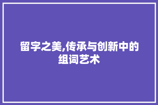 留字之美,传承与创新中的组词艺术