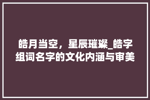 皓月当空，星辰璀璨_皓字组词名字的文化内涵与审美价值