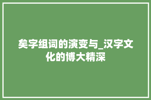 矣字组词的演变与_汉字文化的博大精深