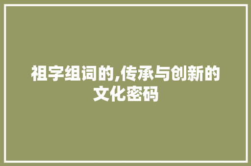 祖字组词的,传承与创新的文化密码