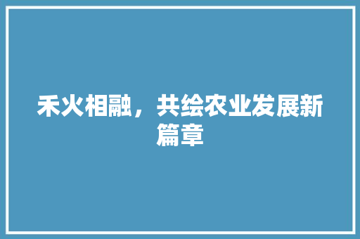 禾火相融，共绘农业发展新篇章