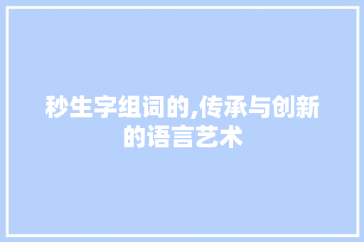 秒生字组词的,传承与创新的语言艺术