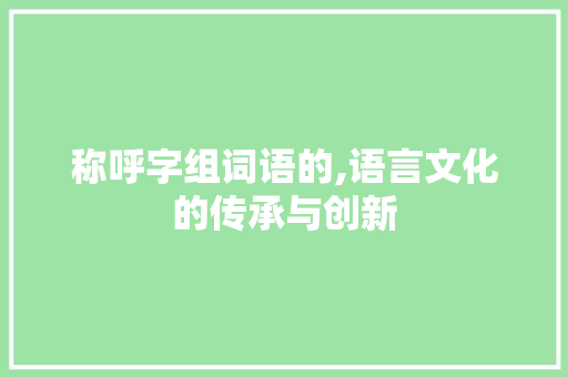 称呼字组词语的,语言文化的传承与创新