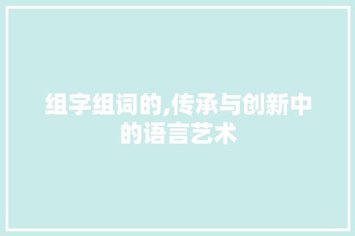 组字组词的,传承与创新中的语言艺术