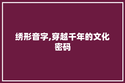 绣形音字,穿越千年的文化密码