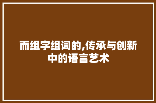 而组字组词的,传承与创新中的语言艺术