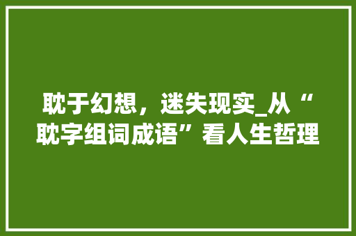 耽于幻想，迷失现实_从“耽字组词成语”看人生哲理