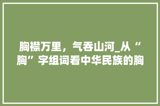 胸襟万里，气吞山河_从“胸”字组词看中华民族的胸怀与气度