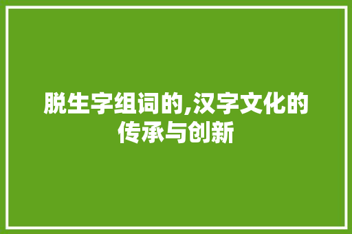 脱生字组词的,汉字文化的传承与创新