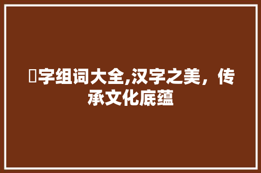 莯字组词大全,汉字之美，传承文化底蕴