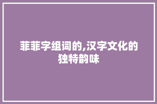 菲菲字组词的,汉字文化的独特韵味