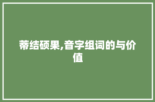 蒂结硕果,音字组词的与价值