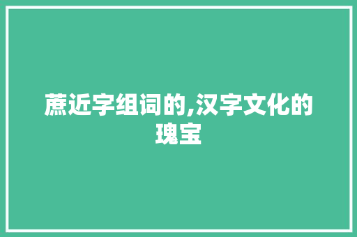 蔗近字组词的,汉字文化的瑰宝