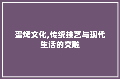 蛋烤文化,传统技艺与现代生活的交融