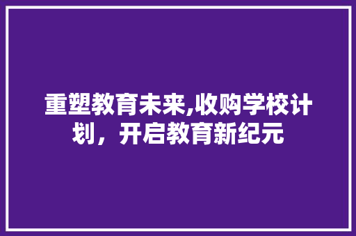 重塑教育未来,收购学校计划，开启教育新纪元