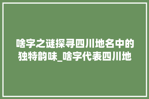 啥字之谜探寻四川地名中的独特韵味_啥字代表四川地名的意思