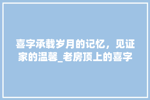 喜字承载岁月的记忆，见证家的温馨_老房顶上的喜字什么意思
