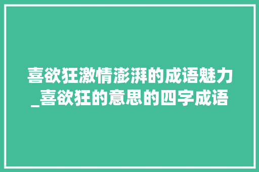 喜欲狂激情澎湃的成语魅力_喜欲狂的意思的四字成语