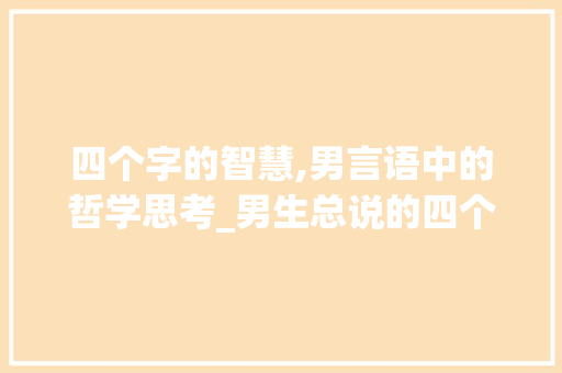 四个字的智慧,男言语中的哲学思考_男生总说的四个字的意思