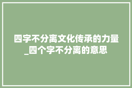 四字不分离文化传承的力量_四个字不分离的意思