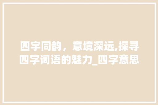 四字同韵，意境深远,探寻四字词语的魅力_四字意思相近的四字词语
