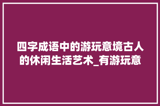 四字成语中的游玩意境古人的休闲生活艺术_有游玩意思的四字成语