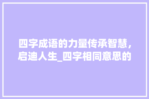 四字成语的力量传承智慧，启迪人生_四字相同意思的成语