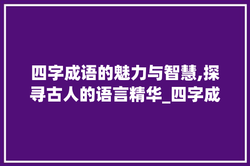 四字成语的魅力与智慧,探寻古人的语言精华_四字成语说的是啥意思