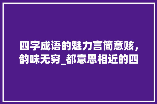 四字成语的魅力言简意赅，韵味无穷_都意思相近的四字词语