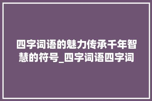 四字词语的魅力传承千年智慧的符号_四字词语四字词语的意思