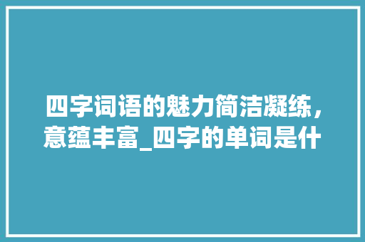 四字词语的魅力简洁凝练，意蕴丰富_四字的单词是什么意思